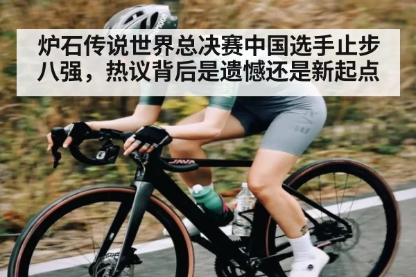 炉石传说世界总决赛中国选手止步八强，热议背后是遗憾还是新起点